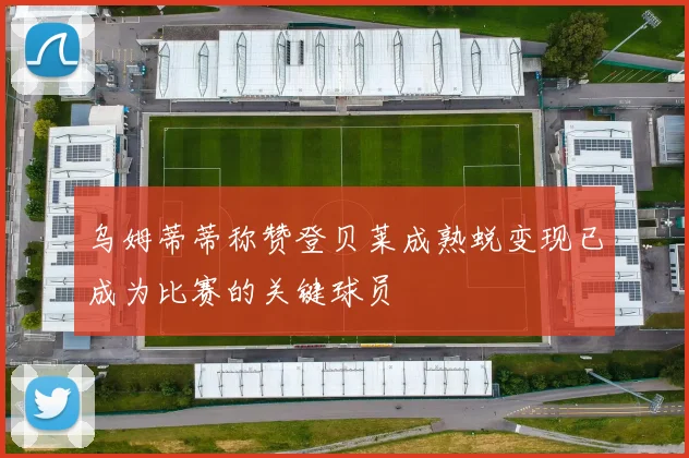 乌姆蒂蒂称赞登贝莱成熟蜕变现已成为比赛的关键球员