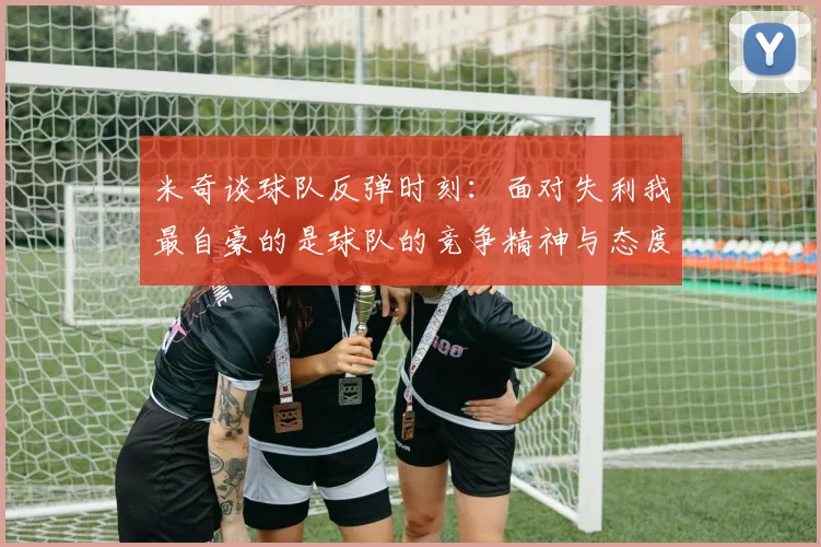 米奇谈球队反弹时刻：面对失利我最自豪的是球队的竞争精神与态度