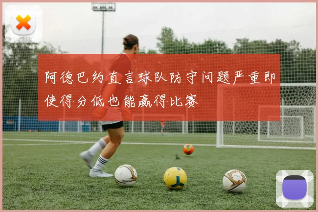 阿德巴约直言球队防守问题严重即使得分低也能赢得比赛