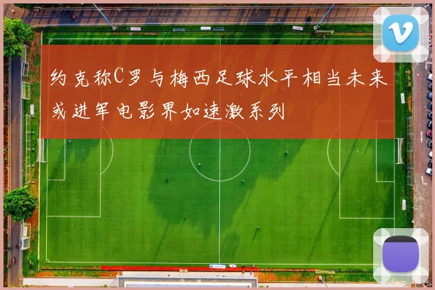 约克称C罗与梅西足球水平相当未来或进军电影界如速激系列