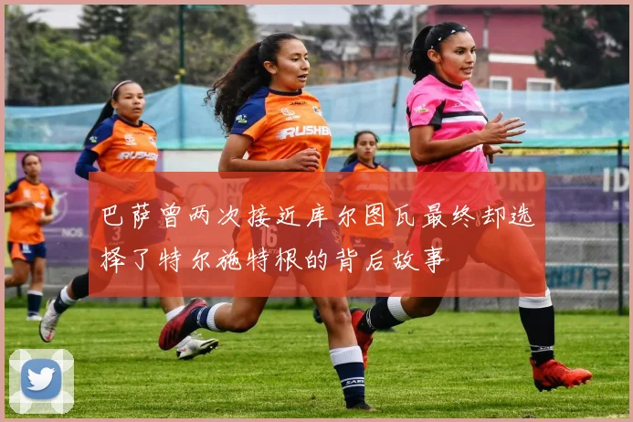 巴萨曾两次接近库尔图瓦最终却选择了特尔施特根的背后故事