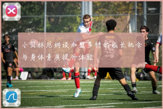 小贝林厄姆谈加盟多特的成长机会与身体素质提升体验