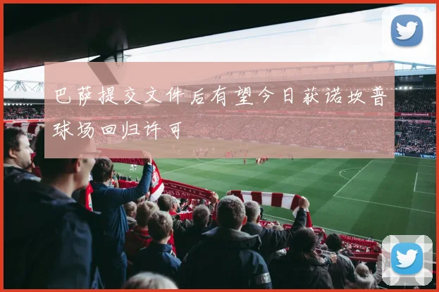 巴萨提交文件后有望今日获诺坎普球场回归许可