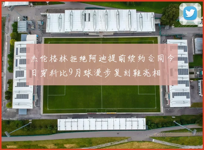 杰伦格林拒绝阿迪提前续约合同今日穿科比9月球漫步复刻鞋亮相