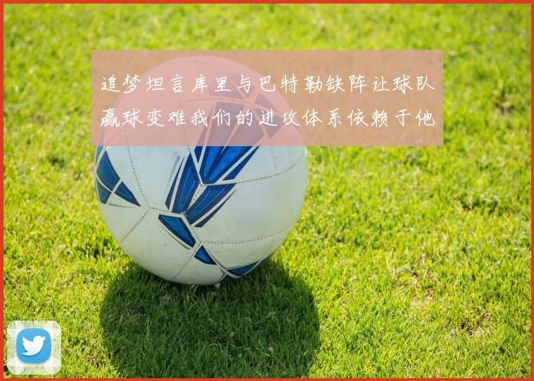 追梦坦言库里与巴特勒缺阵让球队赢球变难我们的进攻体系依赖于他们的发挥