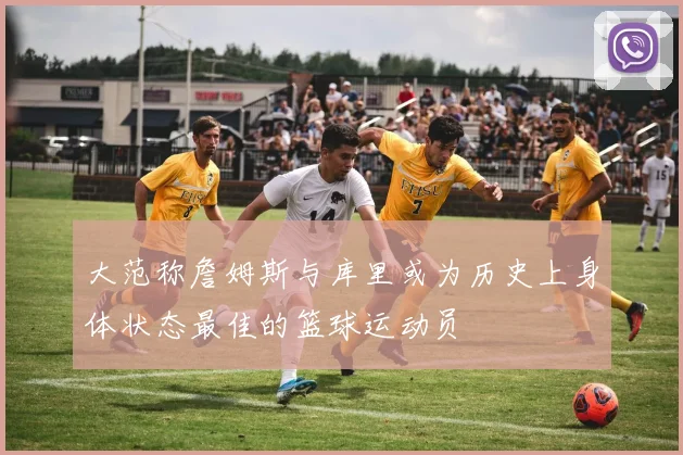 大范称詹姆斯与库里或为历史上身体状态最佳的篮球运动员