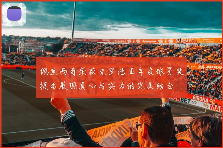 佩里西奇荣获克罗地亚年度球员奖提名展现真心与实力的完美结合