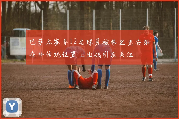 巴萨本赛季12名球员被弗里克安排在非传统位置上出战引发关注