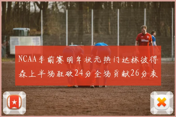 NCAA季前赛明年状元热门达林彼得森上半场狂砍24分全场贡献26分表现抢眼