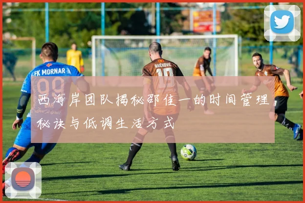西海岸团队揭秘邵佳一的时间管理秘诀与低调生活方式
