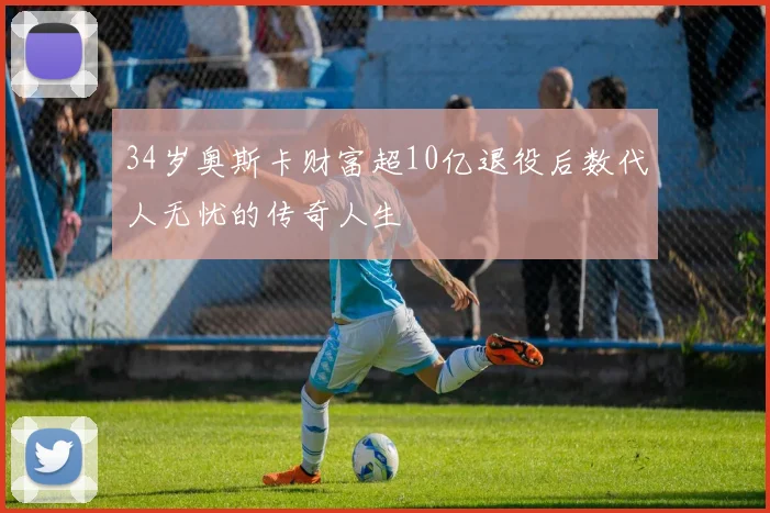 34岁奥斯卡财富超10亿退役后数代人无忧的传奇人生