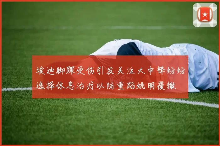 埃迪脚踝受伤引发关注大中锋纷纷选择休息治疗以防重蹈姚明覆辙