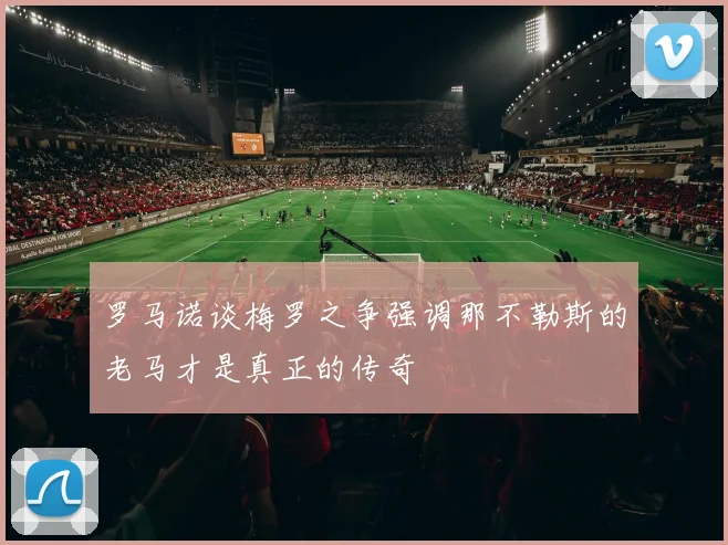 罗马诺谈梅罗之争强调那不勒斯的老马才是真正的传奇