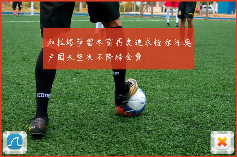 加拉塔萨雷冬窗再度追求恰尔汗奥卢国米坚决不降转会费