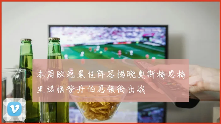 本周欧冠最佳阵容揭晓奥斯梅恩梅里诺福登丹伯恩领衔出战