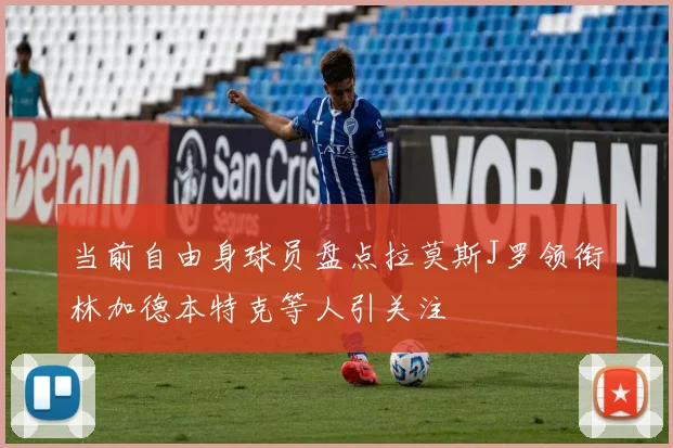 当前自由身球员盘点拉莫斯J罗领衔林加德本特克等人引关注