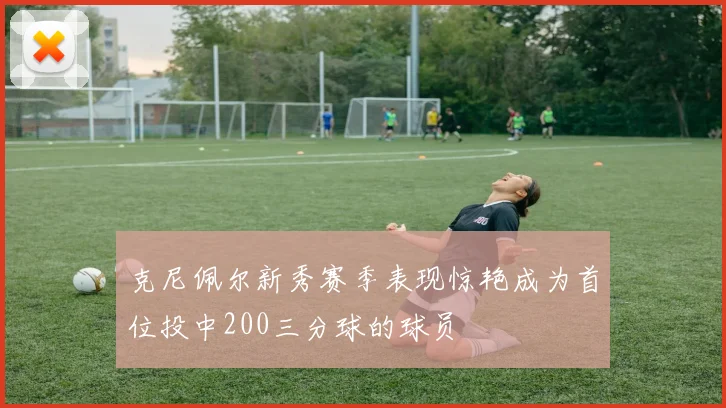 克尼佩尔新秀赛季表现惊艳成为首位投中200三分球的球员