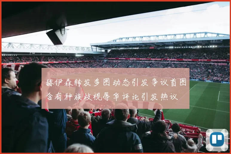 赫伊森转发多图动态引发争议首图含有种族歧视辱华评论引发热议
