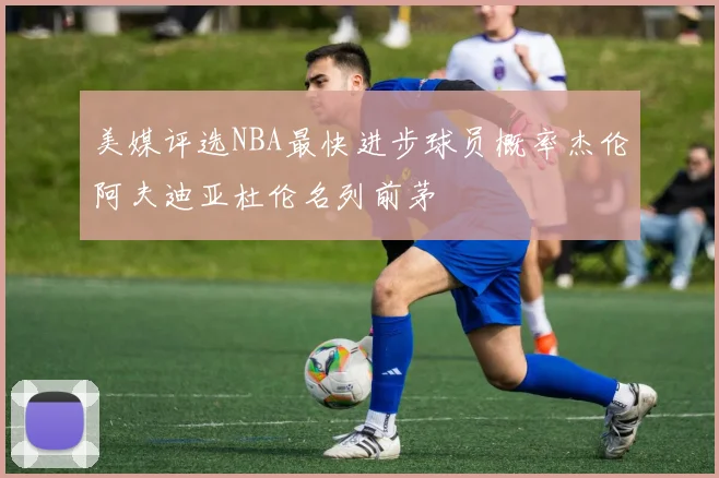 美媒评选NBA最快进步球员概率杰伦阿夫迪亚杜伦名列前茅