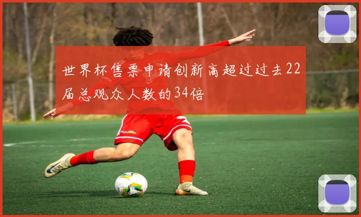 世界杯售票申请创新高超过过去22届总观众人数的34倍