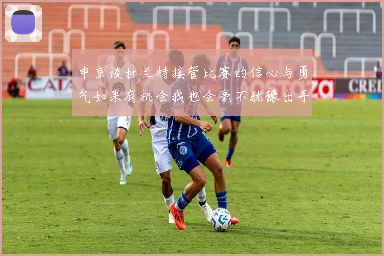 申京谈杜兰特接管比赛的信心与勇气如果有机会我也会毫不犹豫出手
