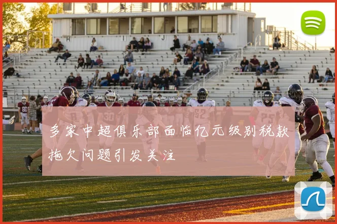 多家中超俱乐部面临亿元级别税款拖欠问题引发关注